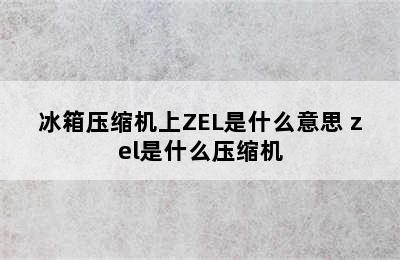 冰箱压缩机上ZEL是什么意思 zel是什么压缩机